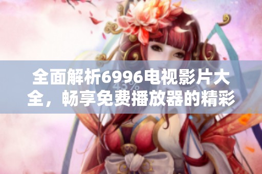全面解析6996电视影片大全，畅享免费播放器的精彩内容