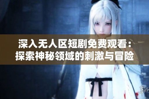 深入无人区短剧免费观看：探索神秘领域的刺激与冒险