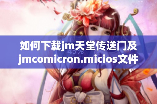 如何下载jm天堂传送门及jmcomicron.micios文件的详细指南