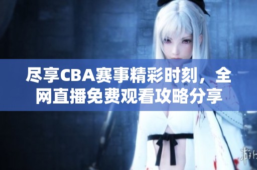 尽享CBA赛事精彩时刻，全网直播免费观看攻略分享