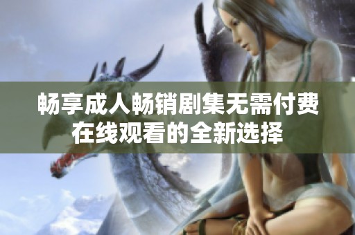畅享成人畅销剧集无需付费在线观看的全新选择