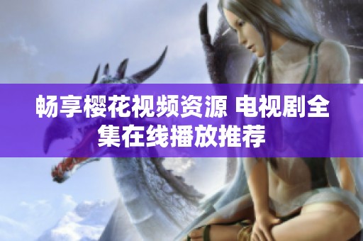 畅享樱花视频资源 电视剧全集在线播放推荐