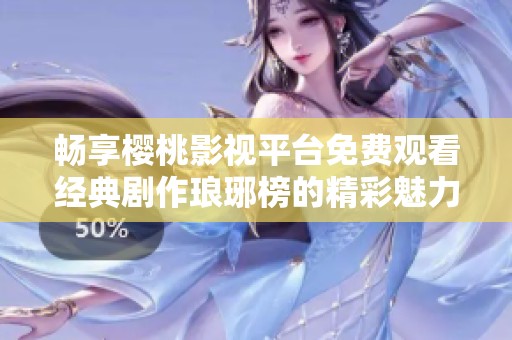 畅享樱桃影视平台免费观看经典剧作琅琊榜的精彩魅力