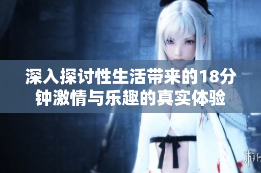 深入探讨性生活带来的18分钟激情与乐趣的真实体验