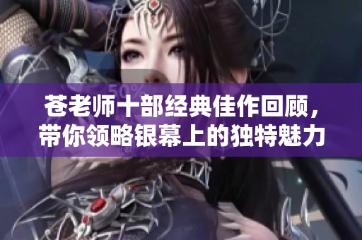苍老师十部经典佳作回顾，带你领略银幕上的独特魅力与风采