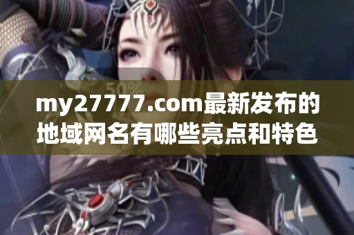 my27777.com最新发布的地域网名有哪些亮点和特色呢