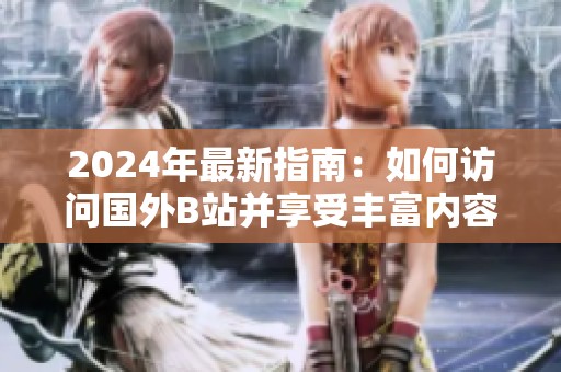 2024年最新指南：如何访问国外B站并享受丰富内容