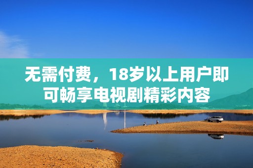 无需付费，18岁以上用户即可畅享电视剧精彩内容