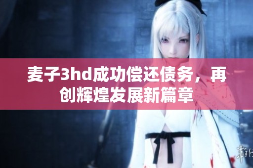 麦子3hd成功偿还债务，再创辉煌发展新篇章