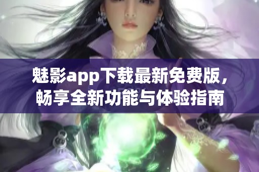 魅影app下载最新免费版，畅享全新功能与体验指南
