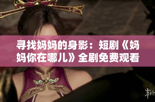 寻找妈妈的身影：短剧《妈妈你在哪儿》全剧免费观看攻略