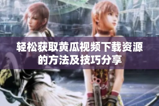 轻松获取黄瓜视频下载资源的方法及技巧分享