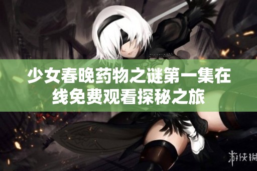 少女春晚药物之谜第一集在线免费观看探秘之旅