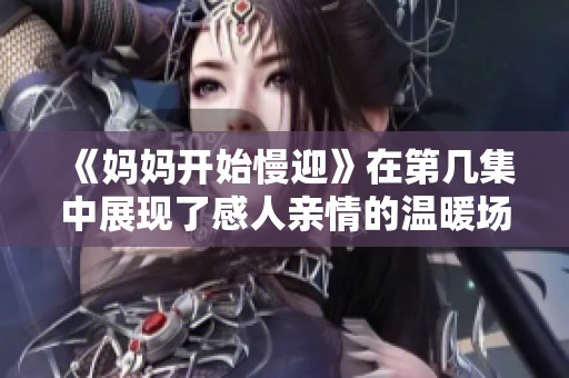 《妈妈开始慢迎》在第几集中展现了感人亲情的温暖场面