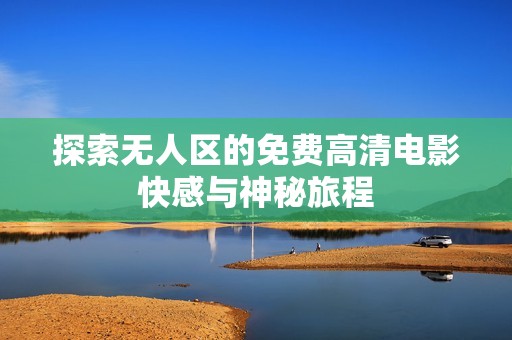 探索无人区的免费高清电影快感与神秘旅程