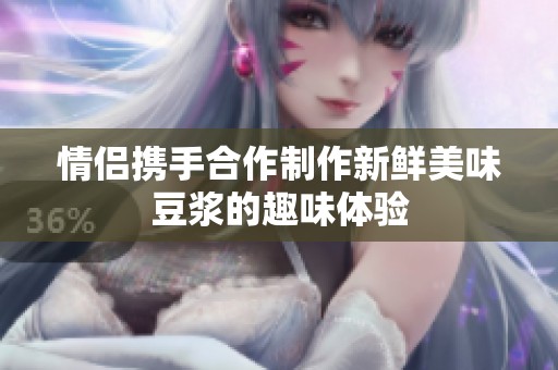 情侣携手合作制作新鲜美味豆浆的趣味体验