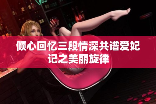 倾心回忆三段情深共谱爱妃记之美丽旋律