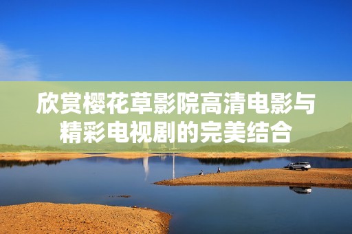 欣赏樱花草影院高清电影与精彩电视剧的完美结合