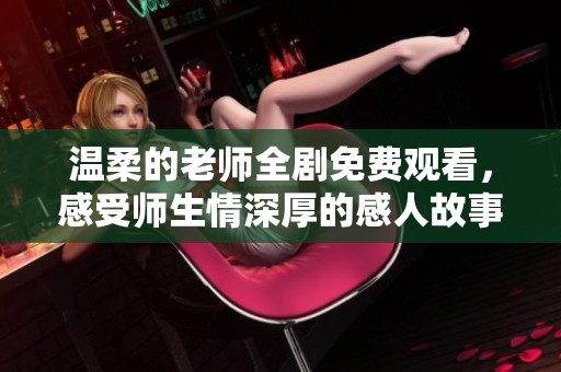 温柔的老师全剧免费观看，感受师生情深厚的感人故事