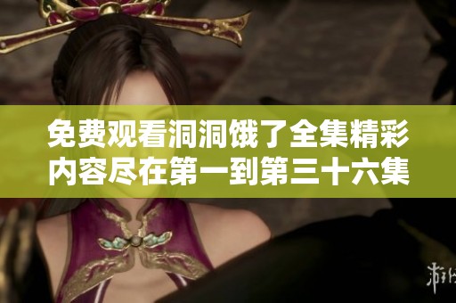免费观看洞洞饿了全集精彩内容尽在第一到第三十六集