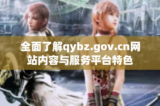 全面了解qybz.gov.cn网站内容与服务平台特色