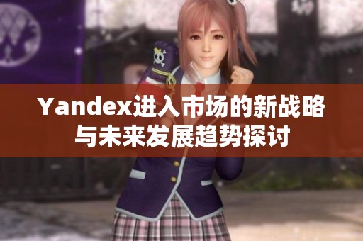 Yandex进入市场的新战略与未来发展趋势探讨