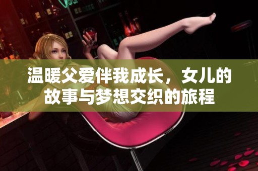 温暖父爱伴我成长，女儿的故事与梦想交织的旅程
