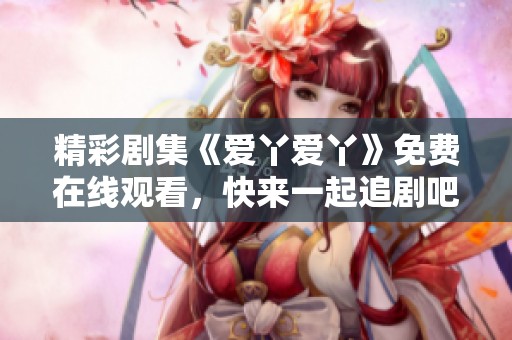 精彩剧集《爱丫爱丫》免费在线观看，快来一起追剧吧