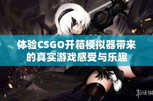 体验CSGO开箱模拟器带来的真实游戏感受与乐趣