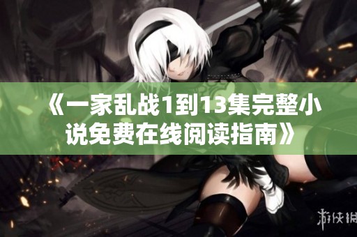 《一家乱战1到13集完整小说免费在线阅读指南》