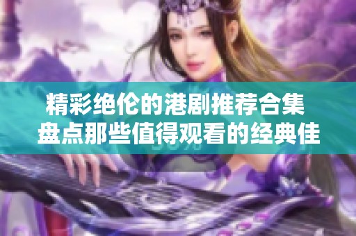 精彩绝伦的港剧推荐合集 盘点那些值得观看的经典佳作