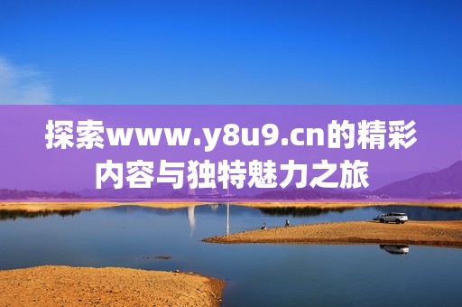 探索www.y8u9.cn的精彩内容与独特魅力之旅