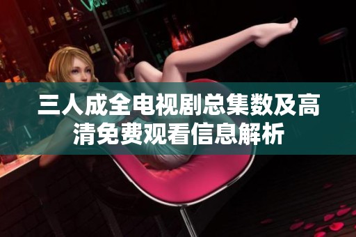 三人成全电视剧总集数及高清免费观看信息解析