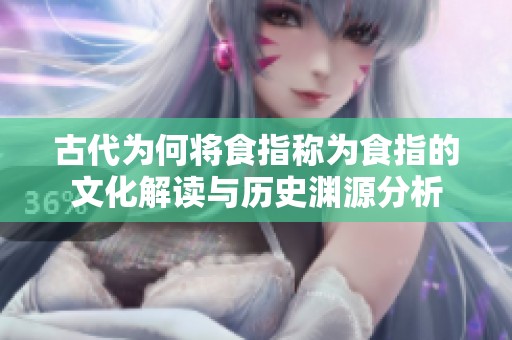古代为何将食指称为食指的文化解读与历史渊源分析