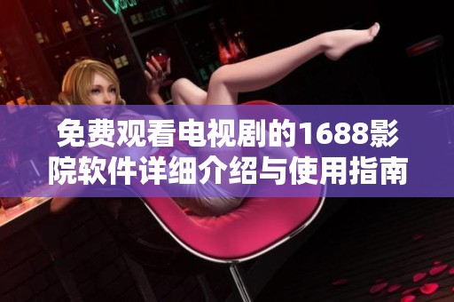 免费观看电视剧的1688影院软件详细介绍与使用指南