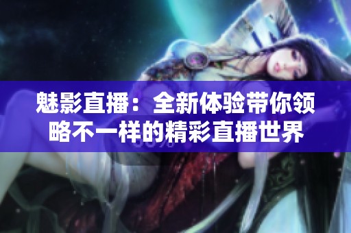 魅影直播：全新体验带你领略不一样的精彩直播世界