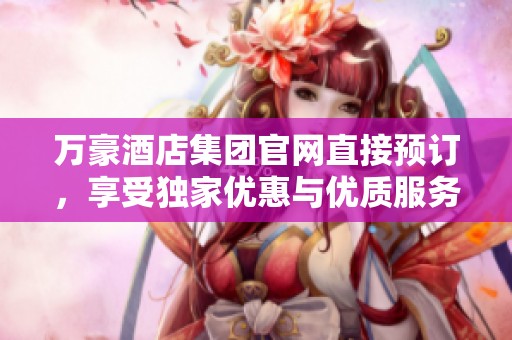 万豪酒店集团官网直接预订，享受独家优惠与优质服务体验