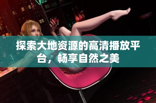 探索大地资源的高清播放平台，畅享自然之美