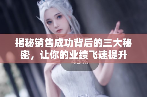 揭秘销售成功背后的三大秘密，让你的业绩飞速提升