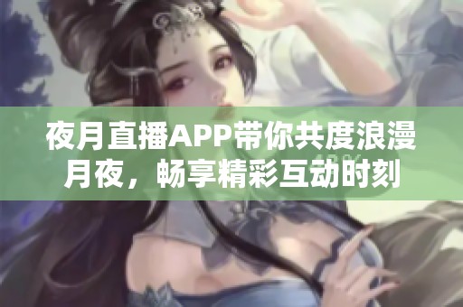夜月直播APP带你共度浪漫月夜，畅享精彩互动时刻