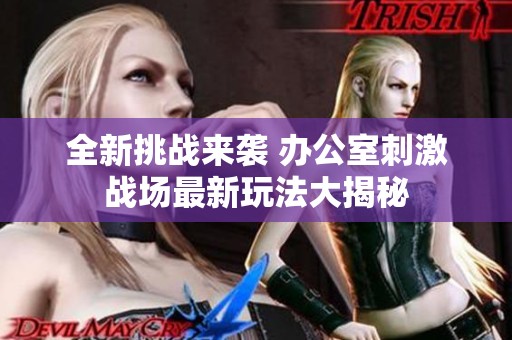全新挑战来袭 办公室刺激战场最新玩法大揭秘