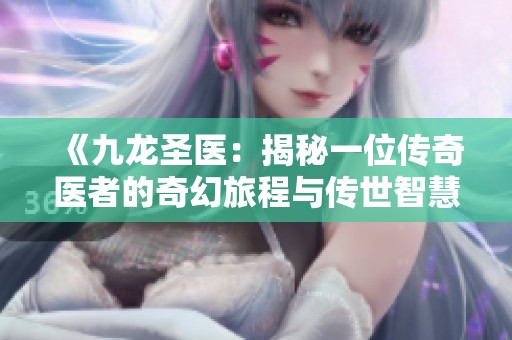 《九龙圣医：揭秘一位传奇医者的奇幻旅程与传世智慧》
