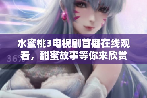 水蜜桃3电视剧首播在线观看，甜蜜故事等你来欣赏