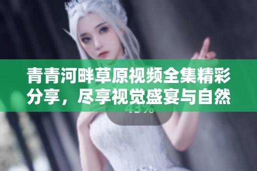 青青河畔草原视频全集精彩分享，尽享视觉盛宴与自然之美