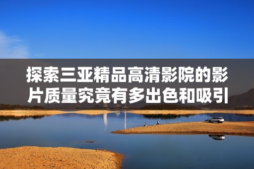 探索三亚精品高清影院的影片质量究竟有多出色和吸引人