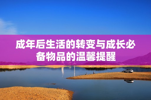 成年后生活的转变与成长必备物品的温馨提醒