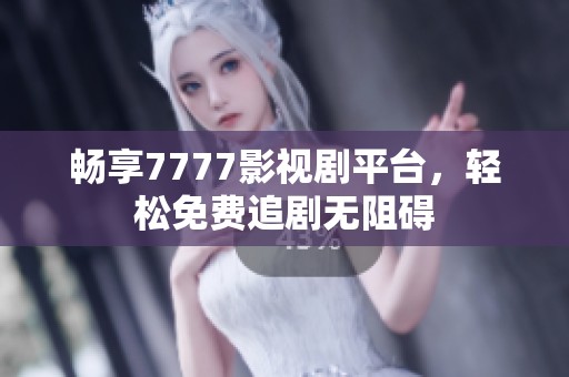 畅享7777影视剧平台，轻松免费追剧无阻碍