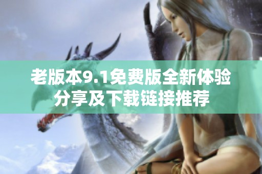 老版本9.1免费版全新体验分享及下载链接推荐