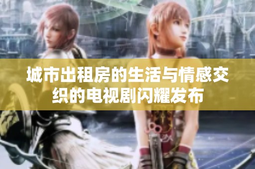 城市出租房的生活与情感交织的电视剧闪耀发布