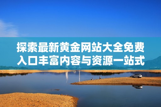 探索最新黄金网站大全免费入口丰富内容与资源一站式获取